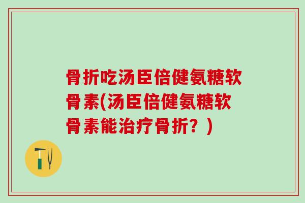 骨折吃汤臣倍健氨糖软骨素(汤臣倍健氨糖软骨素能治疗骨折？)