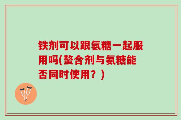 铁剂可以跟氨糖一起服用吗(螯合剂与氨糖能否同时使用？)
