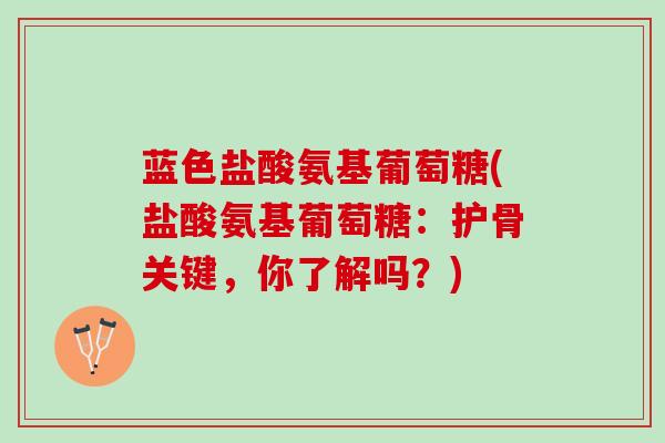 蓝色盐酸氨基葡萄糖(盐酸氨基葡萄糖：护骨关键，你了解吗？)