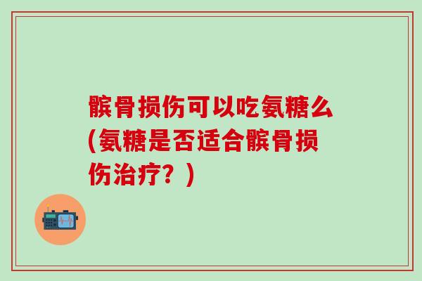 髌骨损伤可以吃氨糖么(氨糖是否适合髌骨损伤治疗？)