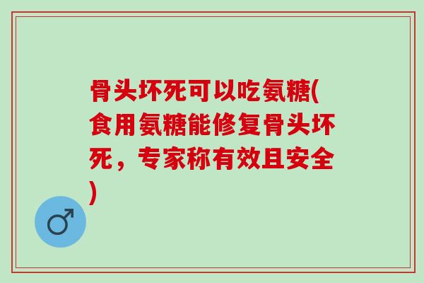 骨头坏死可以吃氨糖(食用氨糖能修复骨头坏死，专家称有效且安全)