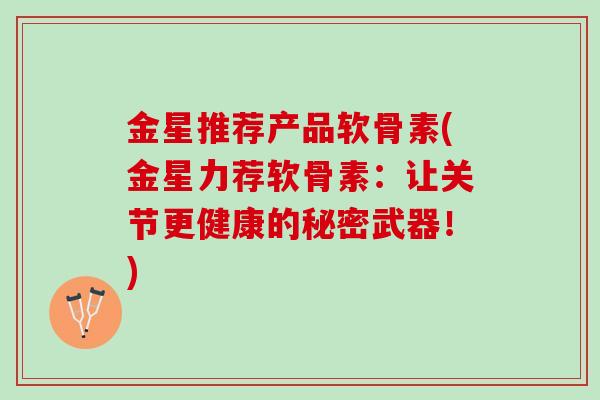 金星推荐产品软骨素(金星力荐软骨素：让关节更健康的秘密武器！)