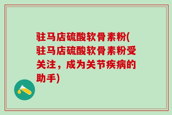 驻马店硫酸软骨素粉(驻马店硫酸软骨素粉受关注，成为关节疾病的助手)