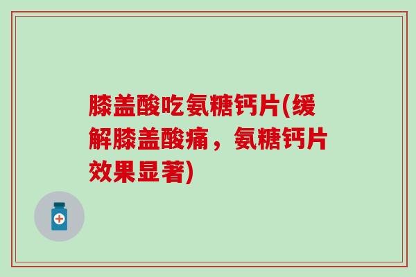 膝盖酸吃氨糖钙片(缓解膝盖酸痛,氨糖钙片效果显著) 膝盖酸吃氨糖钙片(缓解膝盖酸痛,氨糖钙片效果显著)