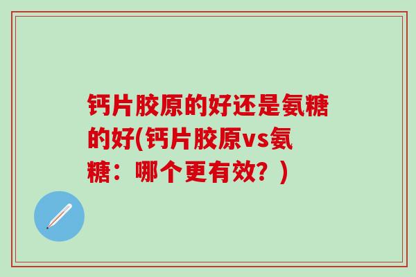钙片胶原的好还是氨糖的好(钙片胶原vs氨糖：哪个更有效？)