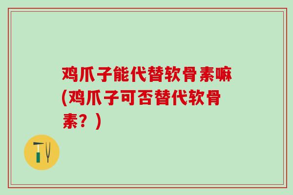 鸡爪子能代替软骨素嘛(鸡爪子可否替代软骨素？)