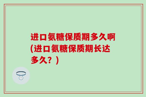 进口氨糖保质期多久啊(进口氨糖保质期长达多久？)
