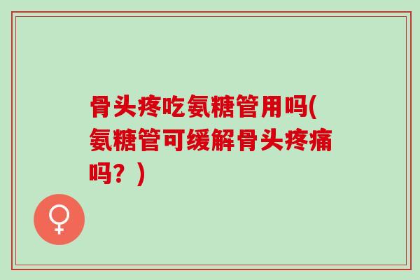 骨头疼吃氨糖管用吗(氨糖管可缓解骨头疼痛吗？)