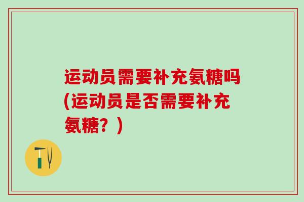 运动员需要补充氨糖吗(运动员是否需要补充氨糖？)