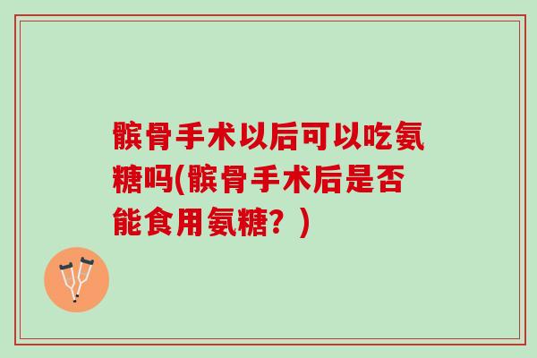 髌骨手术以后可以吃氨糖吗(髌骨手术后是否能食用氨糖？)