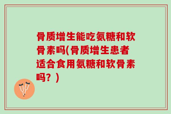 骨质增生能吃氨糖和软骨素吗(骨质增生患者适合食用氨糖和软骨素吗？)