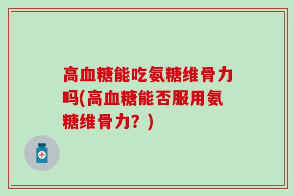 高血糖能吃氨糖维骨力吗(高血糖能否服用氨糖维骨力？)