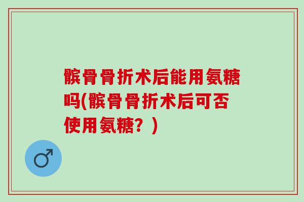 髌骨骨折术后能用氨糖吗(髌骨骨折术后可否使用氨糖？)