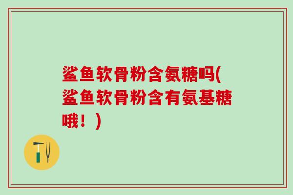 鲨鱼软骨粉含氨糖吗(鲨鱼软骨粉含有氨基糖哦！)