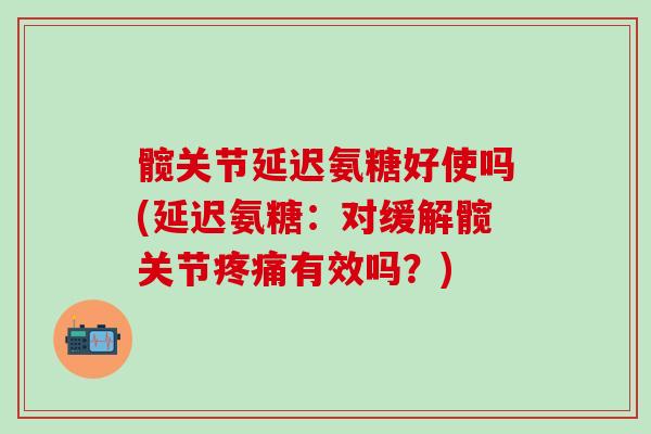 髋关节延迟氨糖好使吗(延迟氨糖：对缓解髋关节疼痛有效吗？)