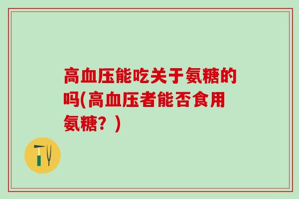 高血压能吃关于氨糖的吗(高血压者能否食用氨糖？)