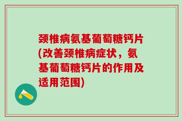 颈椎病氨基葡萄糖钙片(改善颈椎病症状，氨基葡萄糖钙片的作用及适用范围)