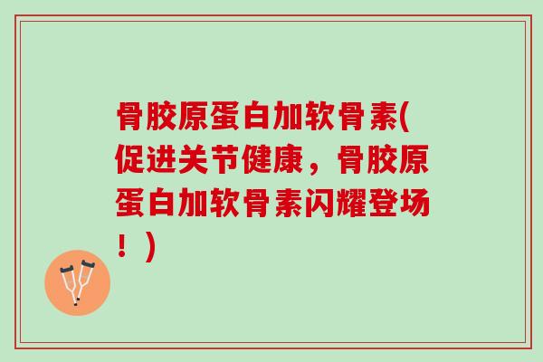 骨胶原蛋白加软骨素(促进关节健康，骨胶原蛋白加软骨素闪耀登场！)