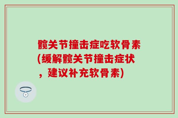 髋关节撞击症吃软骨素(缓解髋关节撞击症状，建议补充软骨素)