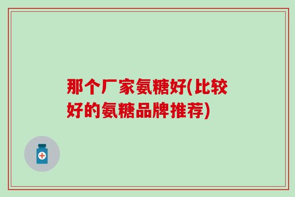 那个厂家氨糖好(比较好的氨糖品牌推荐)