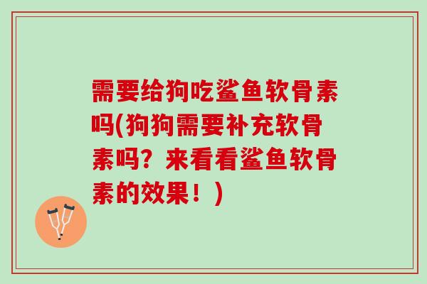 需要给狗吃鲨鱼软骨素吗(狗狗需要补充软骨素吗？来看看鲨鱼软骨素的效果！)