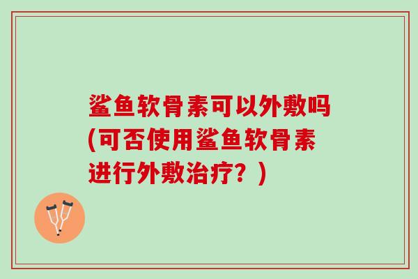 鲨鱼软骨素可以外敷吗(可否使用鲨鱼软骨素进行外敷治疗？)