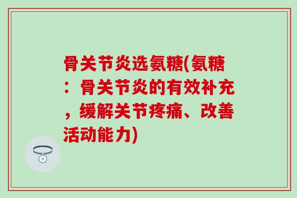骨关节炎选氨糖(氨糖：骨关节炎的有效补充，缓解关节疼痛、改善活动能力)