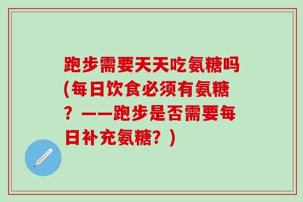跑步需要天天吃氨糖吗(每日饮食必须有氨糖？——跑步是否需要每日补充氨糖？)