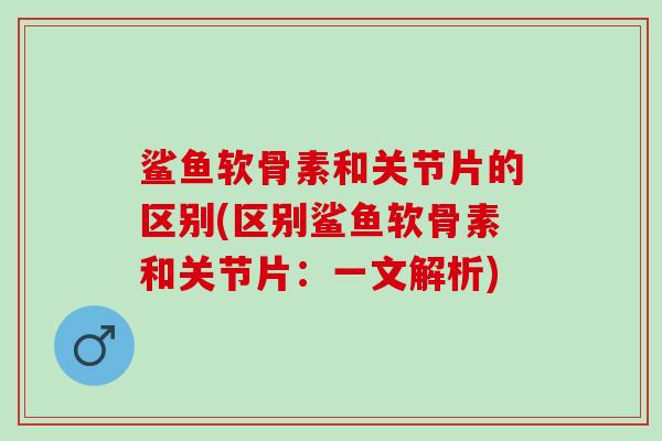 鲨鱼软骨素和关节片的区别(区别鲨鱼软骨素和关节片：一文解析)