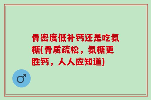 骨密度低补钙还是吃氨糖(骨质疏松，氨糖更胜钙，人人应知道)