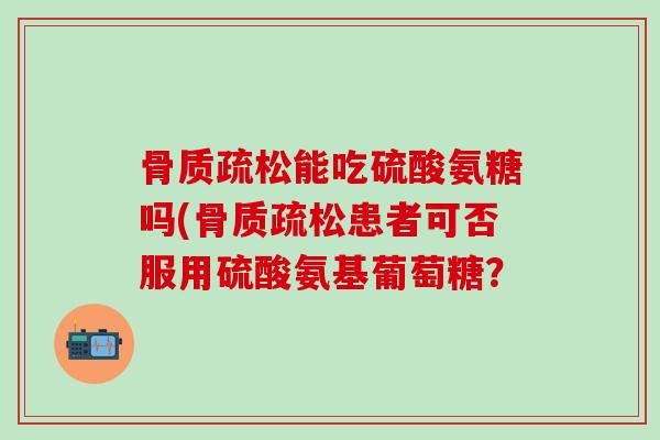 骨质疏松能吃硫酸氨糖吗(骨质疏松患者可否服用硫酸氨基葡萄糖？