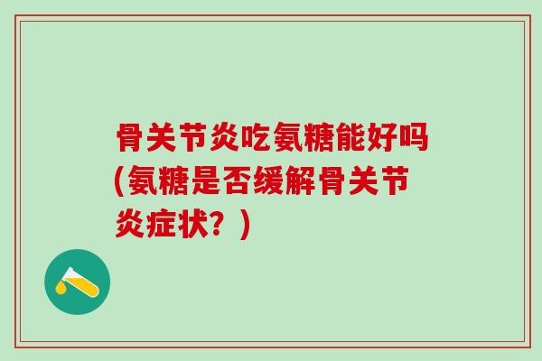 骨关节炎吃氨糖能好吗(氨糖是否缓解骨关节炎症状？)