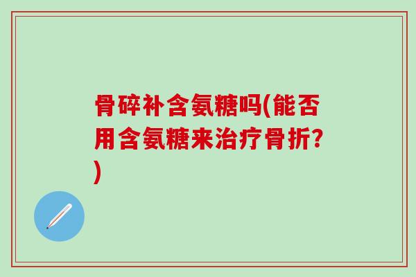 骨碎补含氨糖吗(能否用含氨糖来治疗骨折？)