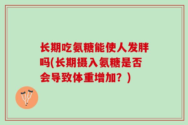 长期吃氨糖能使人发胖吗(长期摄入氨糖是否会导致体重增加？)