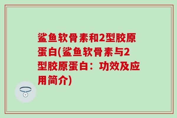 鲨鱼软骨素和2型胶原蛋白(鲨鱼软骨素与2型胶原蛋白：功效及应用简介)