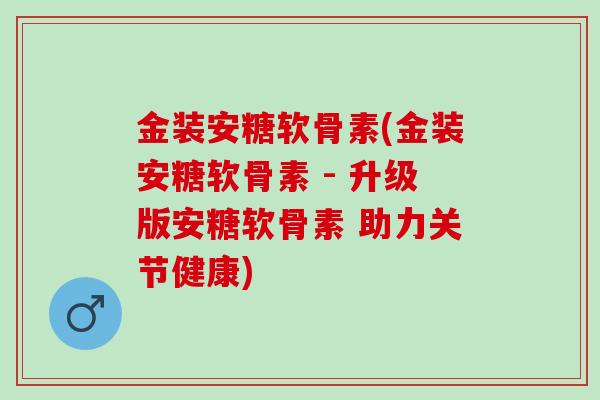 金装安糖软骨素(金装安糖软骨素 - 升级版安糖软骨素 助力关节健康)
