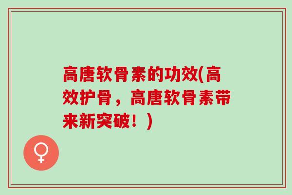 高唐软骨素的功效(高效护骨，高唐软骨素带来新突破！)