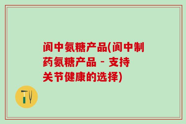 阆中氨糖产品(阆中制药氨糖产品 - 支持关节健康的选择)