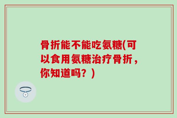 能不能吃氨糖(可以食用氨糖,你知道吗?) 能不能吃氨糖(可以食用氨糖,你知道吗?)
