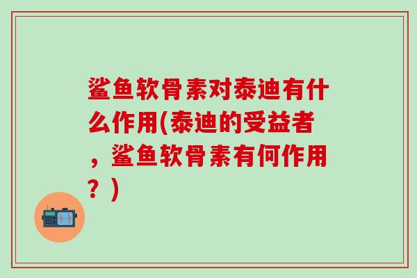 鲨鱼软骨素对泰迪有什么作用(泰迪的受益者，鲨鱼软骨素有何作用？)
