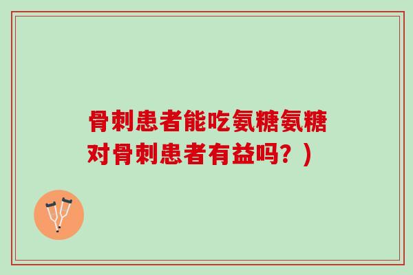 骨刺患者能吃氨糖氨糖对骨刺患者有益吗？)