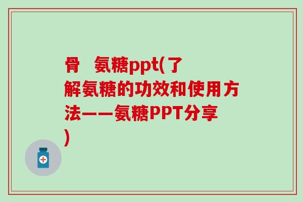 骨  氨糖ppt(了解氨糖的功效和使用方法——氨糖PPT分享)