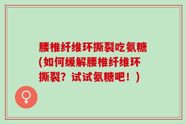 腰椎纤维环撕裂吃氨糖(如何缓解腰椎纤维环撕裂？试试氨糖吧！)