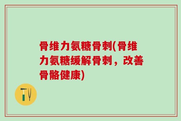 骨维力氨糖骨刺(骨维力氨糖缓解骨刺，改善骨骼健康)