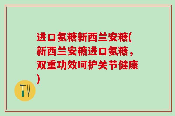 进口氨糖新西兰安糖(新西兰安糖进口氨糖,双重功效呵护关节健康) 进口氨糖新西兰安糖(新西兰安糖进口氨糖,双重功效呵护关节健康)