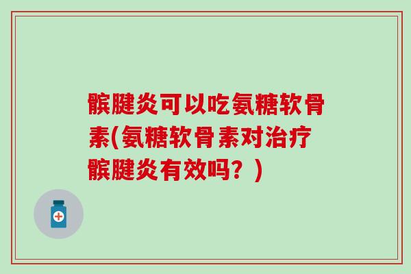 髌腱炎可以吃氨糖软骨素(氨糖软骨素对治疗髌腱炎有效吗？)