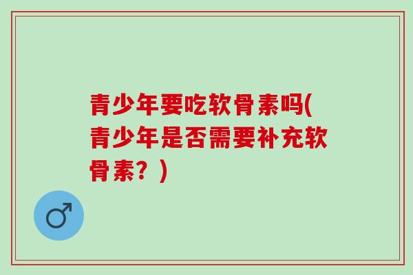 青少年要吃软骨素吗(青少年是否需要补充软骨素？)