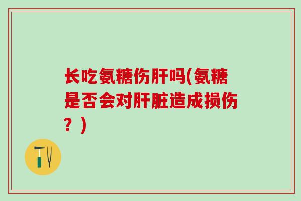 长吃氨糖伤吗(氨糖是否会对造成损伤?) 长吃氨糖伤吗(氨糖是否会对造成损伤?)