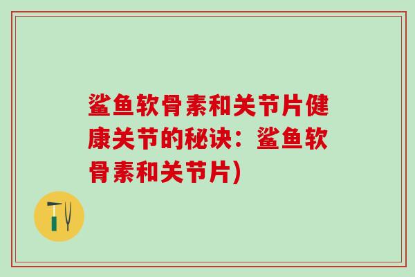 鲨鱼软骨素和关节片健康关节的秘诀：鲨鱼软骨素和关节片)
