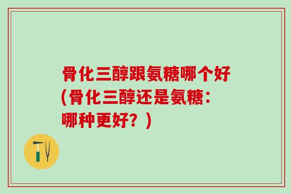 骨化三醇跟氨糖哪个好(骨化三醇还是氨糖：哪种更好？)